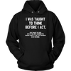 I-Was-Taught-to-Think-Before-I-Act-Shirt-funny-shirt-funny-shirts-humorous-shirt-novelty-shirt-gift-for-her-gift-for-him-sarcastic-shirt-best-friend-shirt-clothing-women-men-unisex-hoodie