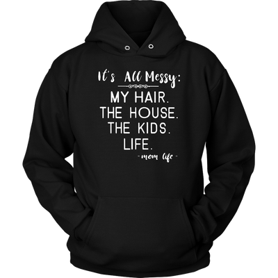It's-All-Messy-My-Hair-The-House-The-Kids-Life-Mom-Life-mom-shirt-gift-for-mom-mom-tshirt-mom-gift-mom-shirts-mother-shirt-funny-mom-shirt-mama-shirt-mother-shirts-mother-day-anniversary-gift-family-shirt-birthday-shirt-funny-shirts-sarcastic-shirt-best-friend-shirt-clothing-women-men-unisex-hoodie