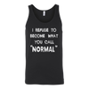 I-Refuse-To-Become-What-You-Call-Normal-Shirt-funny-shirt-funny-shirts-humorous-shirt-novelty-shirt-gift-for-her-gift-for-him-sarcastic-shirt-best-friend-shirt-clothing-women-men-unisex-tank-tops