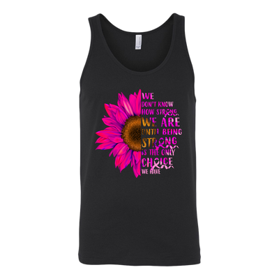 We-Don-t-Know-How-Strong-We-Are-Until-Being-Strong-Is-The-Only-Choice-We-Have-Shirt-breast-cancer-shirt-breast-cancer-cancer-awareness-cancer-shirt-cancer-survivor-pink-ribbon-pink-ribbon-shirt-awareness-shirt-family-shirt-birthday-shirt-best-friend-shirt-clothing-women-men-unisex-tank-tops