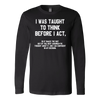 I-Was-Taught-to-Think-Before-I-Act-Shirt-funny-shirt-funny-shirts-humorous-shirt-novelty-shirt-gift-for-her-gift-for-him-sarcastic-shirt-best-friend-shirt-clothing-women-men-long-sleeve-shirt