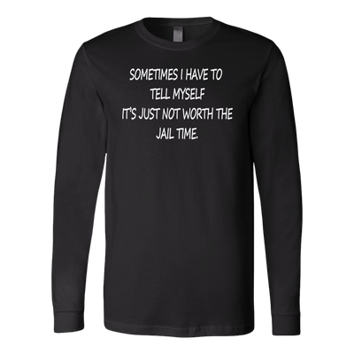 Sometimes-I-Have-To-Tell-Myself-It-s-Just-Not-Worth-The-Jail-Time-Shirt-funny-shirt-funny-shirts-sarcasm-shirt-humorous-shirt-novelty-shirt-gift-for-her-gift-for-him-sarcastic-shirt-best-friend-shirt-clothing-women-men-long-sleeve-shirt