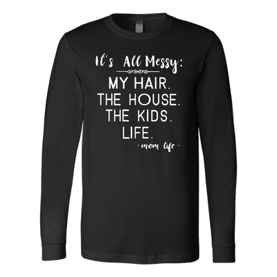 It's-All-Messy-My-Hair-The-House-The-Kids-Life-Mom-Life-mom-shirt-gift-for-mom-mom-tshirt-mom-gift-mom-shirts-mother-shirt-funny-mom-shirt-mama-shirt-mother-shirts-mother-day-anniversary-gift-family-shirt-birthday-shirt-funny-shirts-sarcastic-shirt-best-friend-shirt-clothing-women-men-long-sleeve-shirt