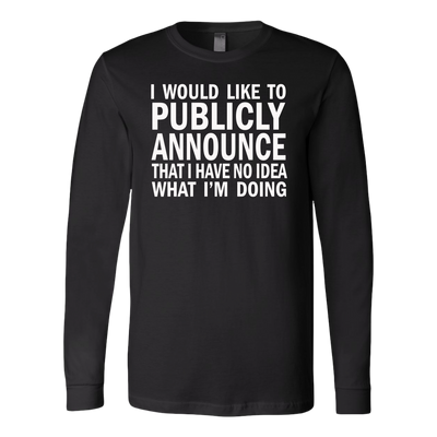I-Would-Like-To-Publicly-Announce-That-I-Have-No-Idea-What-I-m-Doing-Shirt-funny-shirt-funny-shirts-sarcasm-shirt-humorous-shirt-novelty-shirt-gift-for-her-gift-for-him-sarcastic-shirt-best-friend-shirt-clothing-women-men-long-sleeve-shirt