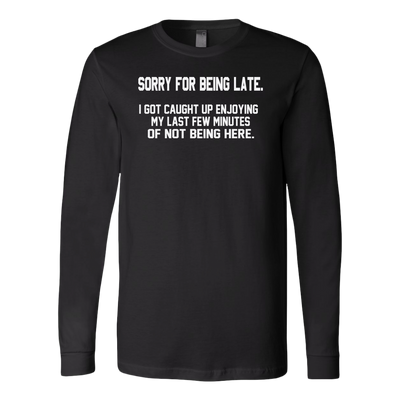 Sorry-For-Being-Late-I-Got-Caught-Up-Enjoying-My-Last-Few-Minutes-of-Not-Being-Here-Shirt-funny-shirt-funny-shirts-sarcasm-shirt-humorous-shirt-novelty-shirt-gift-for-her-gift-for-him-sarcastic-shirt-best-friend-shirt-clothing-women-men-long-sleeve-shirt