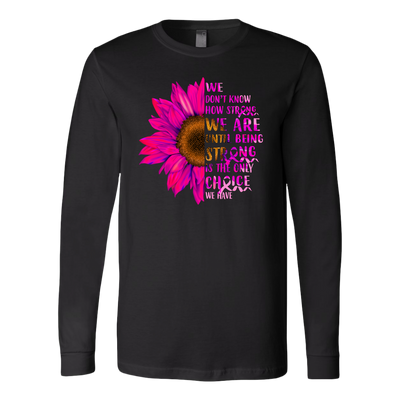 We-Don-t-Know-How-Strong-We-Are-Until-Being-Strong-Is-The-Only-Choice-We-Have-Shirt-breast-cancer-shirt-breast-cancer-cancer-awareness-cancer-shirt-cancer-survivor-pink-ribbon-pink-ribbon-shirt-awareness-shirt-family-shirt-birthday-shirt-best-friend-shirt-clothing-women-men-long-sleeve-shirt