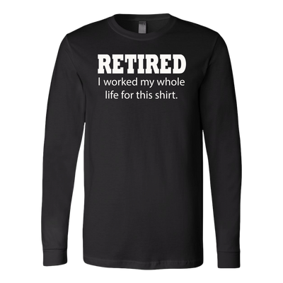 Retired-I-Worked-My-Whole-Life-For-This-Shirt-funny-shirt-funny-shirts-sarcasm-shirt-humorous-shirt-novelty-shirt-gift-for-her-gift-for-him-sarcastic-shirt-best-friend-shirt-clothing-women-men-long-sleeve-shirt