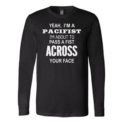 Yeah-I-m-A-Pacifist-I-m-About-to-Pass-A-Fist-Across-Your-Face-Shirt-funny-shirt-funny-shirts-humorous-shirt-novelty-shirt-gift-for-her-gift-for-him-sarcastic-shirt-best-friend-shirt-clothing-women-men-long-sleeve-shirt