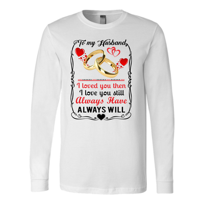 To-My-Husband-I-Loved-You-Then-I-Love-You-Still-Always-Have-Always-Will-gift-for-wife-wife-gift-wife-shirt-wifey-wifey-shirt-wife-t-shirt-wife-anniversary-gift-family-shirt-birthday-shirt-funny-shirts-sarcastic-shirt-best-friend-shirt-clothing-women-men-long-sleeve-shirt