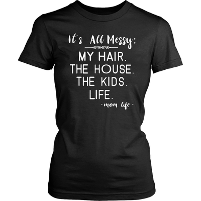 It's-All-Messy-My-Hair-The-House-The-Kids-Life-Mom-Life-mom-shirt-gift-for-mom-mom-tshirt-mom-gift-mom-shirts-mother-shirt-funny-mom-shirt-mama-shirt-mother-shirts-mother-day-anniversary-gift-family-shirt-birthday-shirt-funny-shirts-sarcastic-shirt-best-friend-shirt-clothing-women-shirt