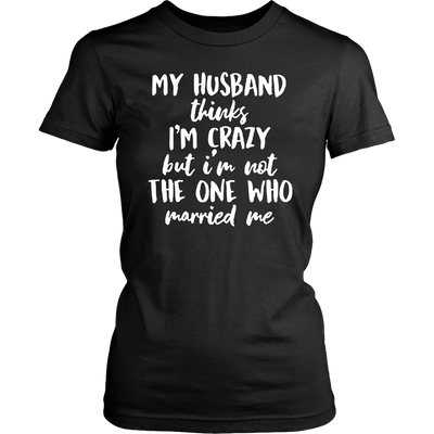 My Husband Thinks I'm Crazy but I'm Not The One Who Married Me Shirt ...