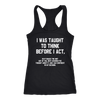 I-Was-Taught-to-Think-Before-I-Act-Shirt-funny-shirt-funny-shirts-humorous-shirt-novelty-shirt-gift-for-her-gift-for-him-sarcastic-shirt-best-friend-shirt-clothing-women-men-racerback-tank-tops