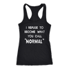 I-Refuse-To-Become-What-You-Call-Normal-Shirt-funny-shirt-funny-shirts-humorous-shirt-novelty-shirt-gift-for-her-gift-for-him-sarcastic-shirt-best-friend-shirt-clothing-women-men-racerback-tank-tops