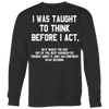 I-Was-Taught-to-Think-Before-I-Act-Shirt-funny-shirt-funny-shirts-humorous-shirt-novelty-shirt-gift-for-her-gift-for-him-sarcastic-shirt-best-friend-shirt-clothing-women-men-sweatshirt