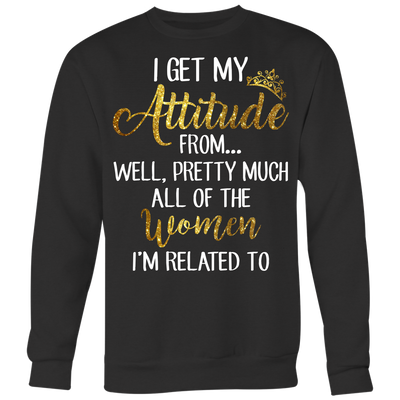 I-Get-My-Attitude-From-Well-Pretty-Much-All-of-The-Women-I'm-Related-To-Shirts-baby-girl-shirt-niece-shirt-family-shirts-funny-shirts-birthday-gift-clothing-women-men-sweatshirt