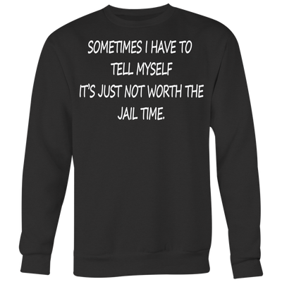 Sometimes-I-Have-To-Tell-Myself-It-s-Just-Not-Worth-The-Jail-Time-Shirt-funny-shirt-funny-shirts-sarcasm-shirt-humorous-shirt-novelty-shirt-gift-for-her-gift-for-him-sarcastic-shirt-best-friend-shirt-clothing-women-men-sweatshirt