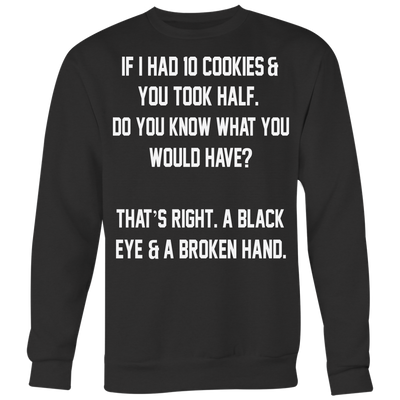 If-I-Had-10-Cookies-&-You-Took-Half-Do-You-Know-What-You-Would-Have-Shirt-funny-shirt-funny-shirts-sarcasm-shirt-humorous-shirt-novelty-shirt-gift-for-her-gift-for-him-sarcastic-shirt-best-friend-shirt-clothing-women-men-sweatshirt