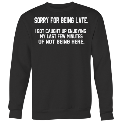 Sorry-For-Being-Late-I-Got-Caught-Up-Enjoying-My-Last-Few-Minutes-of-Not-Being-Here-Shirt-funny-shirt-funny-shirts-sarcasm-shirt-humorous-shirt-novelty-shirt-gift-for-her-gift-for-him-sarcastic-shirt-best-friend-shirt-clothing-women-men-sweatshirt