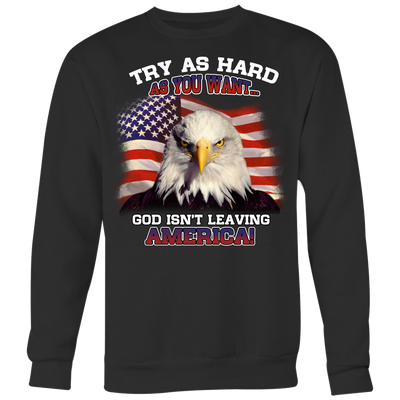 Try-as-Hard-as-You-Want-God-Isn't-Leaving-America-Shirt-patriotic-eagle-american-eagle-bald-eagle-american-flag-4th-of-july-red-white-and-blue-independence-day-stars-and-stripes-Memories-day-United-States-USA-Fourth-of-July-veteran-t-shirt-veteran-shirt-gift-for-veteran-veteran-military-t-shirt-solider-family-shirt-birthday-shirt-funny-shirts-sarcastic-shirt-best-friend-shirt-clothing-women-men-sweatshirt