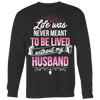 Life-was-Never-Meant-To-Be-Lived-Without-My-Husband-Shirt-gift-for-wife-wife-gift-wife-shirt-wifey-wifey-shirt-wife-t-shirt-wife-anniversary-gift-family-shirt-birthday-shirt-funny-shirts-sarcastic-shirt-best-friend-shirt-clothing-women-men-sweatshirt