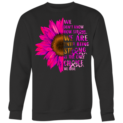We-Don-t-Know-How-Strong-We-Are-Until-Being-Strong-Is-The-Only-Choice-We-Have-Shirt-breast-cancer-shirt-breast-cancer-cancer-awareness-cancer-shirt-cancer-survivor-pink-ribbon-pink-ribbon-shirt-awareness-shirt-family-shirt-birthday-shirt-best-friend-shirt-clothing-women-men-sweatshirt