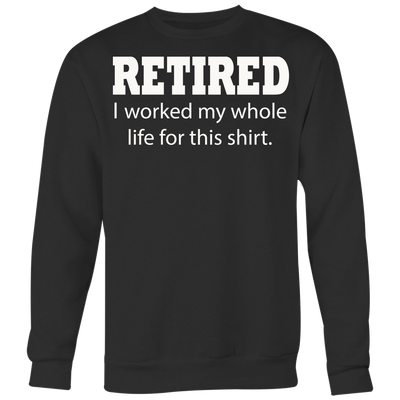 Retired-I-Worked-My-Whole-Life-For-This-Shirt-funny-shirt-funny-shirts-sarcasm-shirt-humorous-shirt-novelty-shirt-gift-for-her-gift-for-him-sarcastic-shirt-best-friend-shirt-clothing-women-men-sweatshirt