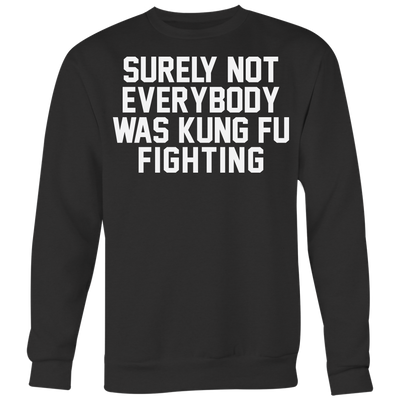 Surely-Not-Everybody-Was-Kung-Fu-Fighting-Shirt-funny-shirt-funny-shirts-sarcasm-shirt-humorous-shirt-novelty-shirt-gift-for-her-gift-for-him-sarcastic-shirt-best-friend-shirt-clothing-women-men-sweatshirt