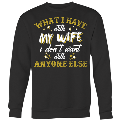 What-I-Have-with-My-wife-I-Don't-Want-With-Anyone-Else-Shirt-husband-shirt-husband-t-shirt-husband-gift-gift-for-husband-anniversary-gift-family-shirt-birthday-shirt-funny-shirts-sarcastic-shirt-best-friend-shirt-clothing-women-men-sweatshirt