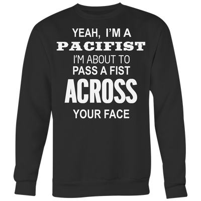 Yeah-I-m-A-Pacifist-I-m-About-to-Pass-A-Fist-Across-Your-Face-Shirt-funny-shirt-funny-shirts-humorous-shirt-novelty-shirt-gift-for-her-gift-for-him-sarcastic-shirt-best-friend-shirt-clothing-women-men-sweatshirt