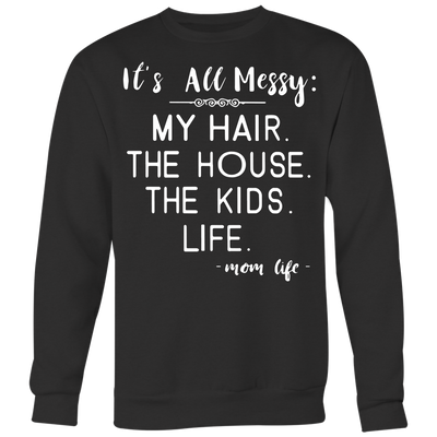 It's-All-Messy-My-Hair-The-House-The-Kids-Life-Mom-Life-mom-shirt-gift-for-mom-mom-tshirt-mom-gift-mom-shirts-mother-shirt-funny-mom-shirt-mama-shirt-mother-shirts-mother-day-anniversary-gift-family-shirt-birthday-shirt-funny-shirts-sarcastic-shirt-best-friend-shirt-clothing-women-men-sweatshirt